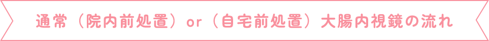 通常（院内前処置）or （自宅前処置）大腸カメラの流れ