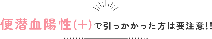 便潜血陽性(+)で引っかかった方は要注意!!