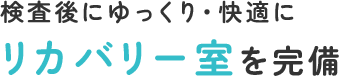 検査後にゆっくり・快適にリカバリー室を完備