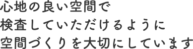 心地の良い空間で検査していただけるように空間づくりを大切にしています