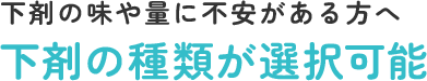 下剤の味や量に不安がある方へ 下剤の種類が選択可能
